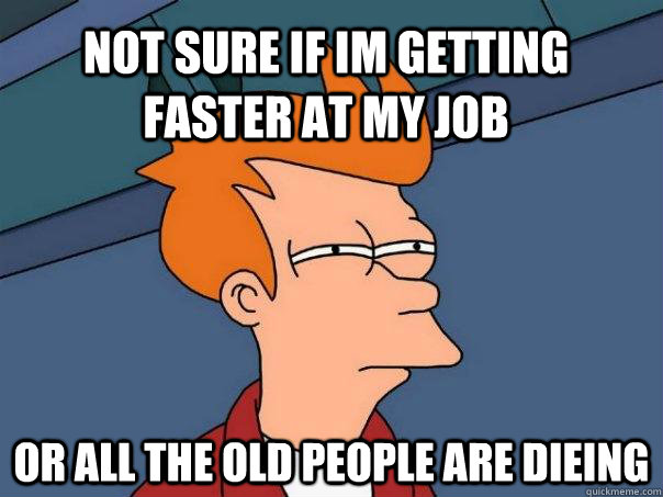 not sure if im getting faster at my job or all the old peopl - Futurama Fry