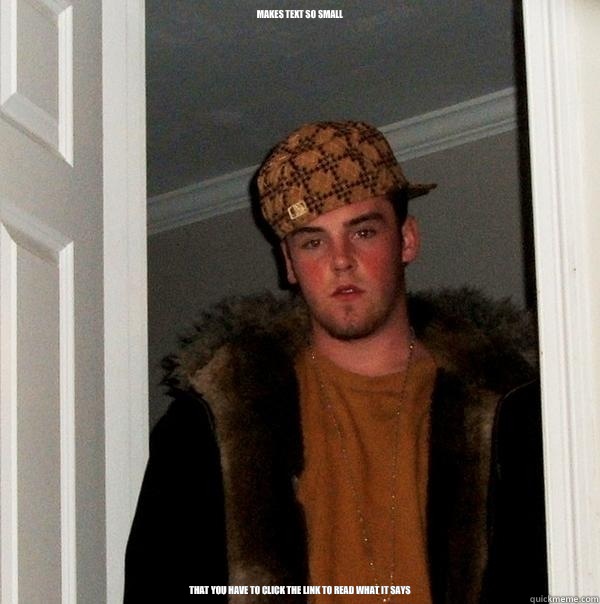 Makes text so small That you have to click the link to read - Scumbag Steve