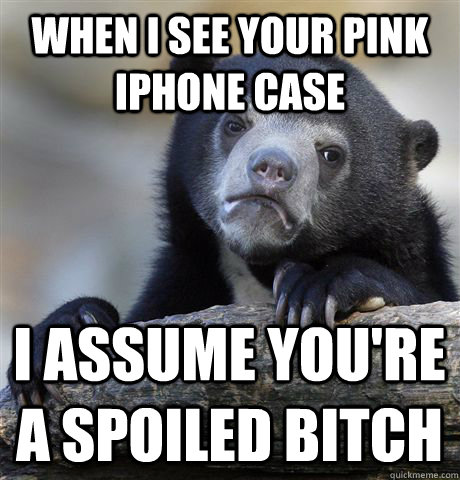 when i see your pink iphone case i assume youre a spoiled b - Confession Bear