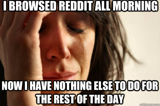 i browsed reddit all morning now i have nothing else to do f - First World Problems