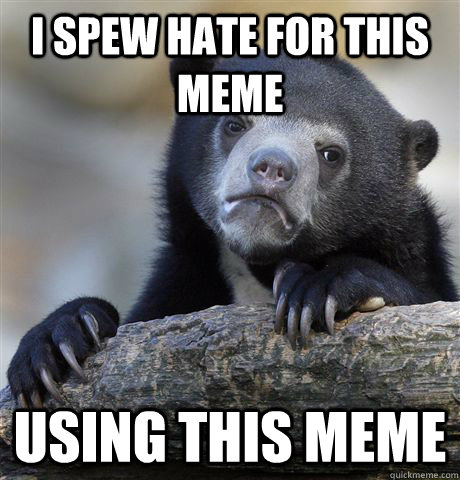 i spew hate for this meme using this meme - Confession Bear