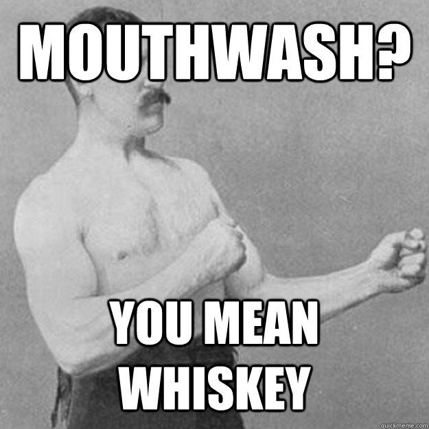 mouthwash you mean whiskey - overly manly man