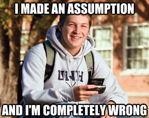 i made an assumption and im completely wrong - College Freshman