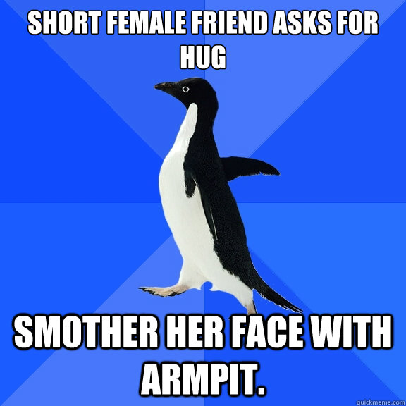short female friend asks for hug smother her face with armp - Socially Awkward Penguin