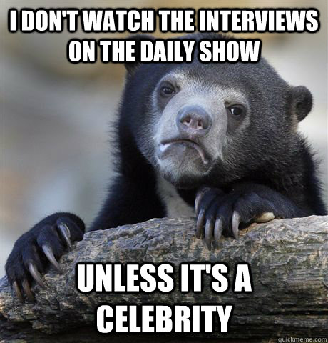 i dont watch the interviews on the daily show unless its a - Confession Bear
