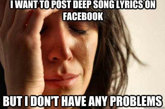 i want to post deep song lyrics on facebook but i dont have - First World Problems