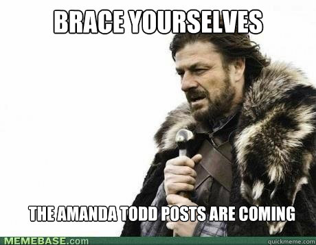 brace yourselves the amanda todd posts are coming - BRACE YOURSELF