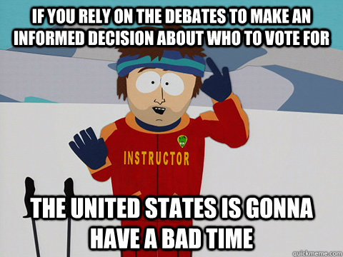 if you rely on the debates to make an informed decision abou - Youre gonna have a bad time