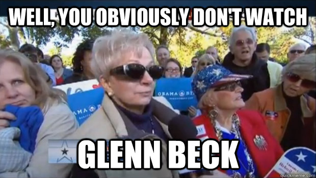 well you obviously dont watch glenn beck -