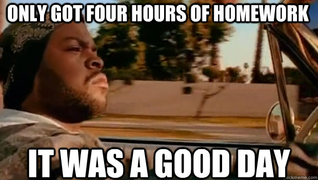 only got four hours of homework it was a good day - It was a good day