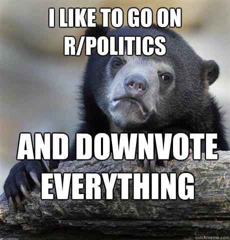 i like to go on rpolitics and downvote everything - Confession Bear