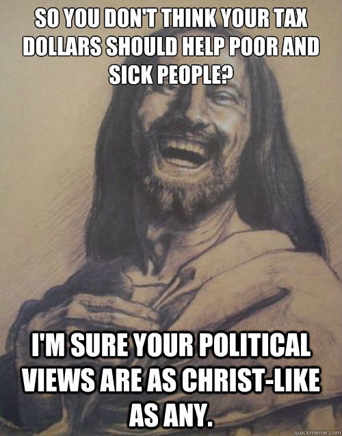 so you dont think your tax dollars should help poor and sic - Condescending Jesus