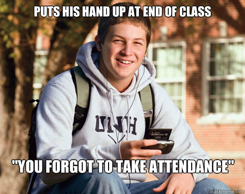 puts his hand up at end of class you forgot to take attenda - College Freshman
