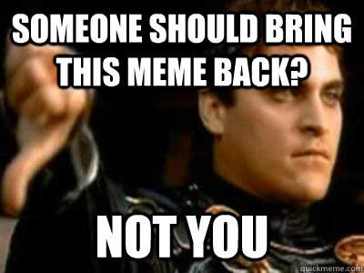 someone should bring this meme back not you - Downvoting Roman