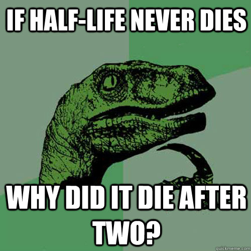 if halflife never dies why did it die after two - Philosoraptor