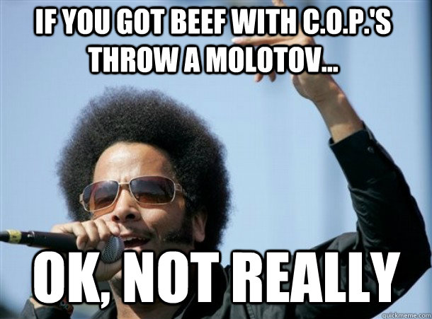if you got beef with cops throw a molotov ok not rea -