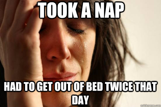 took a nap had to get out of bed twice that day - First World Problems