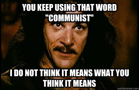 you keep using that word communist i do not think it means - you keep using that word
