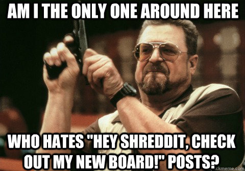 am i the only one around here who hates hey shreddit check - Am I the only one
