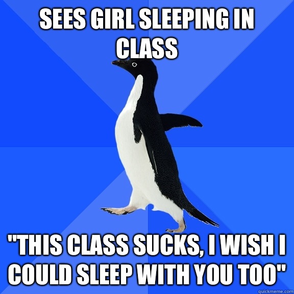 Sees girl sleeping in class This class sucks I wish I could - Socially Awkward Penguin