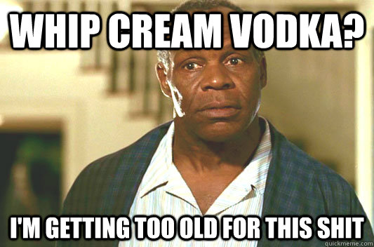 whip cream vodka im getting too old for this shit - Glover getting old