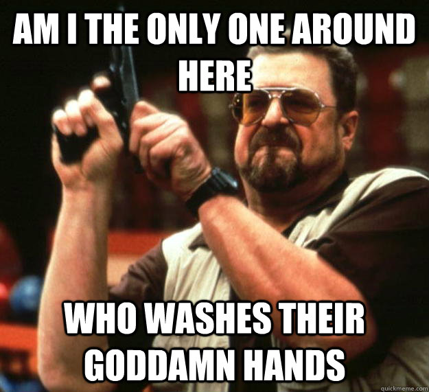 am i the only one around here who washes their goddamn hands - Angry Walter
