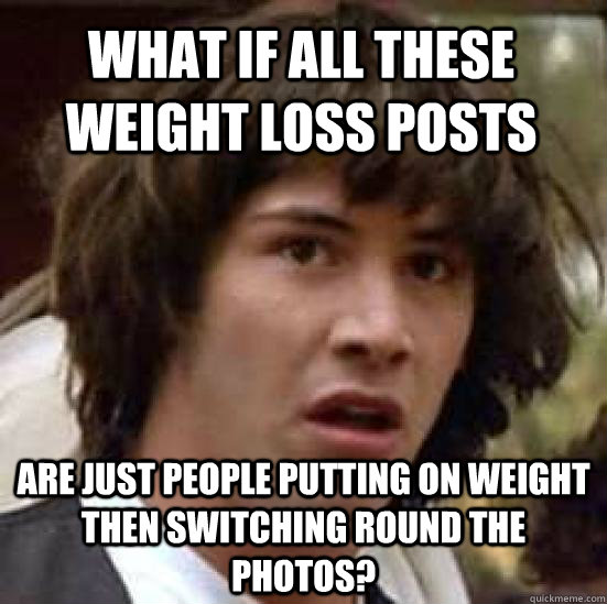 what if all these weight loss posts are just people putting - conspiracy keanu