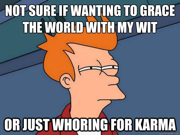 not sure if wanting to grace the world with my wit or just w - Futurama Fry