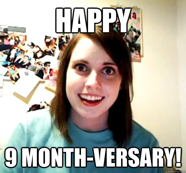 happy 9 monthversary - Overly Attached Girlfriend