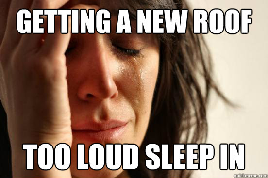getting a new roof too loud sleep in - First World Problems