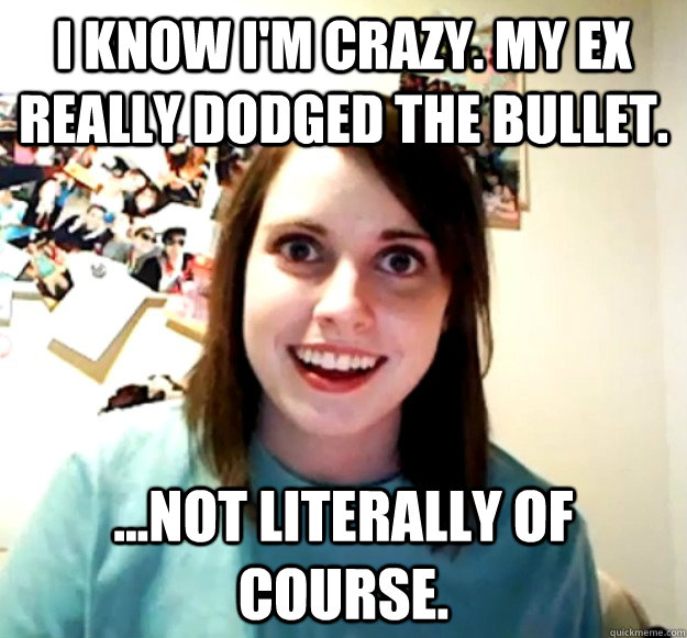 i know im crazy my ex really dodged the bullet not lit - Overly Attached Girlfriend