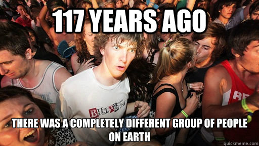 117 years ago there was a completely different group of peop - Sudden Clarity Clarence