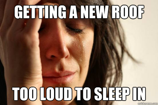 getting a new roof too loud to sleep in - First World Problems
