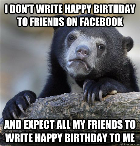 i dont write happy birthday to friends on facebook and expe - Confession Bear