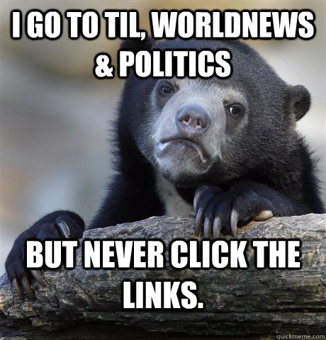 i go to til worldnews politics but never click the links - Confession Bear