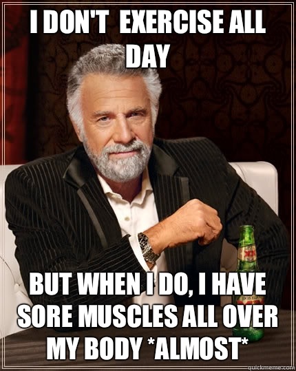 I dont exercise all day but when I do I have Sore muscles al - The Most Interesting Man In The World