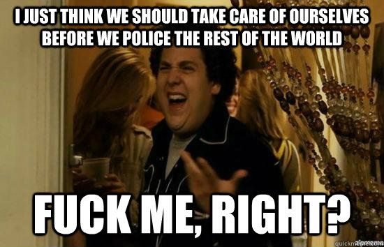 i just think we should take care of ourselves before we poli - Fuck me right