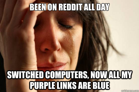 been on reddit all day switched computers now all my purple - First World Problems