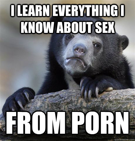 i learn everything i know about sex from porn - Confession Bear