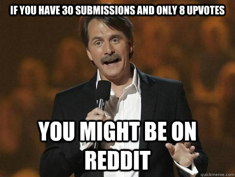 if you have 30 submissions and only 8 upvotes you might be - jeff on reddit