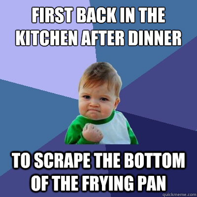 first back in the kitchen after dinner to scrape the bottom - Success Kid