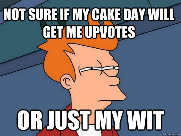 not sure if my cake day will get me upvotes or just my wit - Futurama Fry