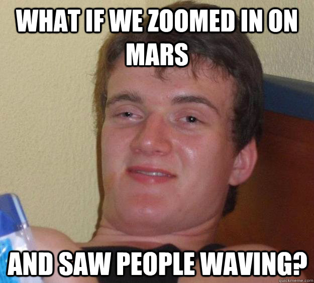 what if we zoomed in on mars and saw people waving - 10 Guy
