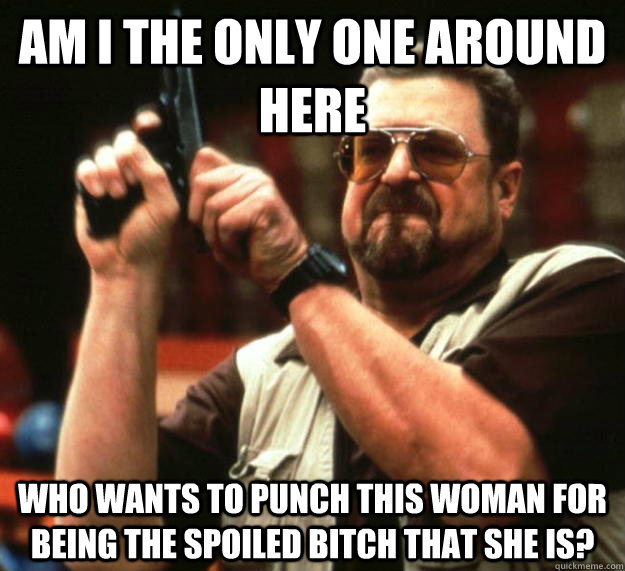 am i the only one around here who wants to punch this woman - Angry Walter