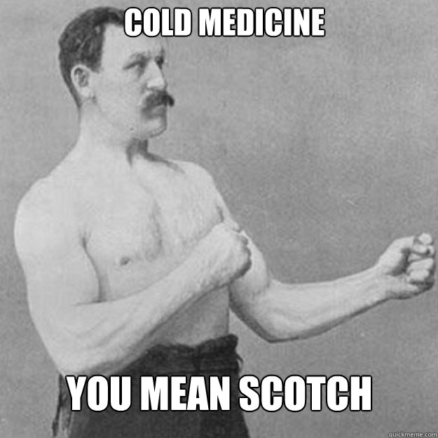 cold medicine you mean scotch - overly manly man