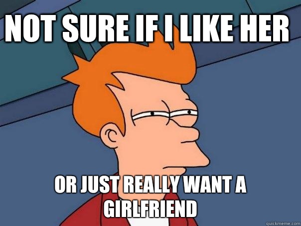 Not sure if i like her or just really want a girlfriend - Futurama Fry