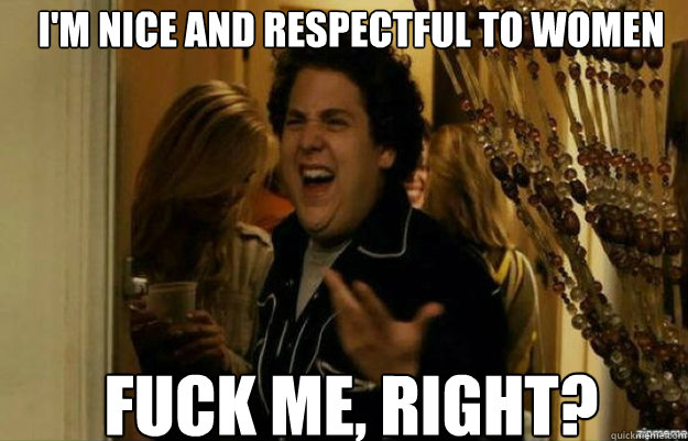 im nice and respectful to women fuck me right - fuck me right