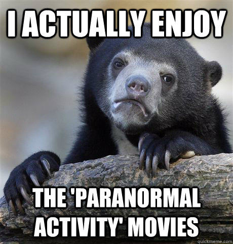i actually enjoy the paranormal activity movies - Confession Bear