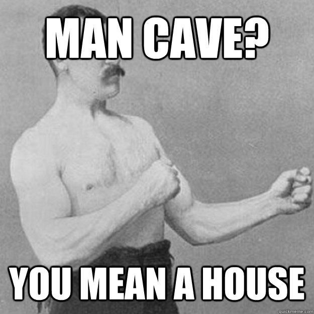 man cave you mean a house - overly manly man