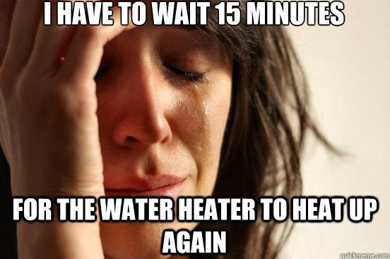 i have to wait 15 minutes for the water heater to heat up ag - First World Problems